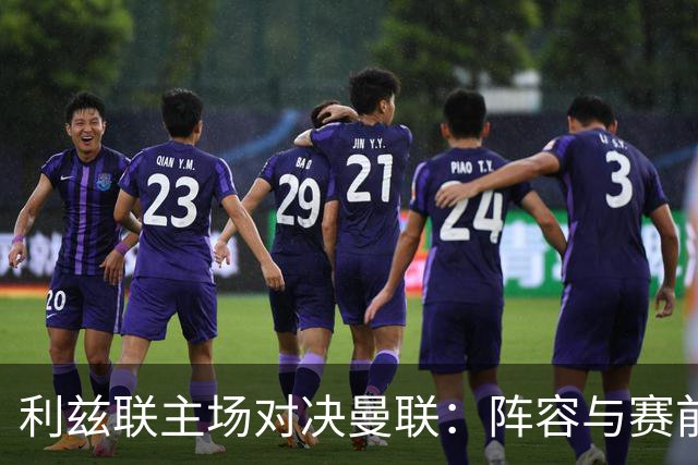 利兹联主场对决曼联：阵容与赛前分析