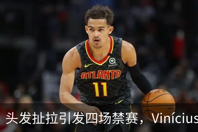 头发扯拉引发四场禁赛，Vinícius缺席国家德比首战