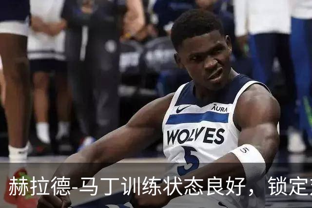 赫拉德-马丁训练状态良好，锁定对阵巴黎首发位置